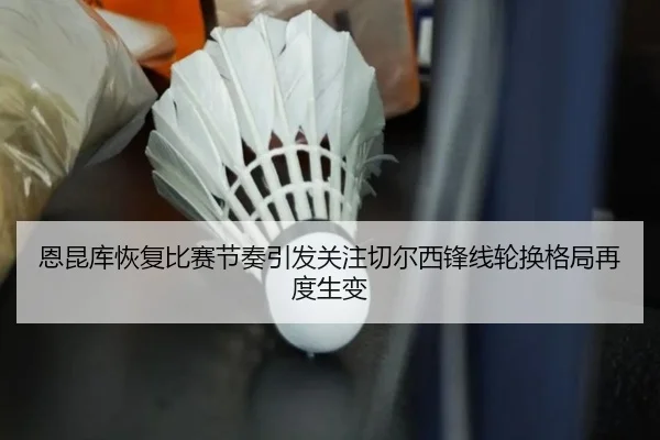 恩昆库恢复比赛节奏引发关注切尔西锋线轮换格局再度生变