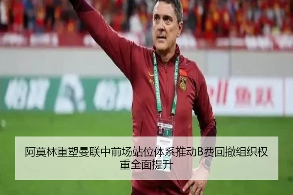 阿莫林重塑曼联中前场站位体系推动B费回撤组织权重全面提升