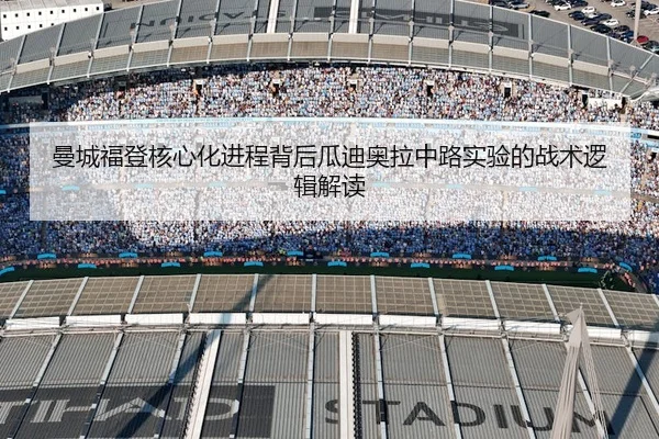 曼城福登核心化进程背后瓜迪奥拉中路实验的战术逻辑解读