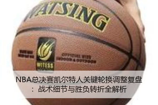 NBA总决赛凯尔特人关键轮换调整复盘：战术细节与胜负转折全解析