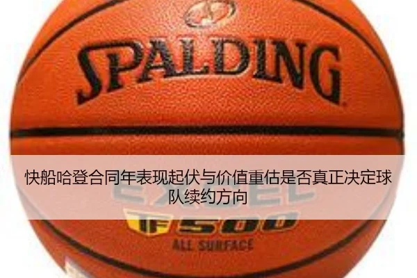 快船哈登合同年表现起伏与价值重估是否真正决定球队续约方向