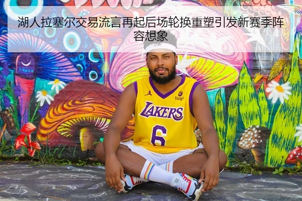 湖人拉塞尔交易流言再起后场轮换重塑引发新赛季阵容想象