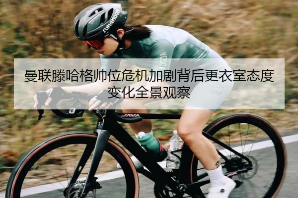 曼联滕哈格帅位危机加剧背后更衣室态度变化全景观察