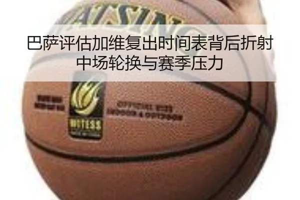 巴萨评估加维复出时间表背后折射中场轮换与赛季压力