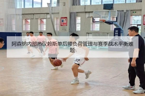 阿森纳内部热议赖斯单后腰负荷管理与赛季战术平衡难题