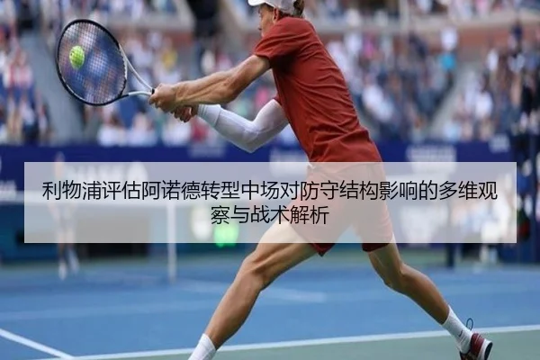 利物浦评估阿诺德转型中场对防守结构影响的多维观察与战术解析