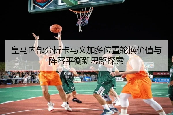 皇马内部分析卡马文加多位置轮换价值与阵容平衡新思路探索