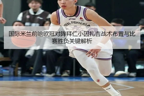 国际米兰前瞻欧冠对阵拜仁小因扎吉战术布置与比赛胜负关键解析