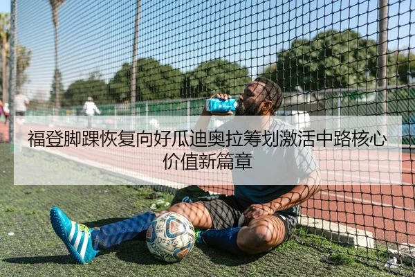 福登脚踝恢复向好瓜迪奥拉筹划激活中路核心价值新篇章